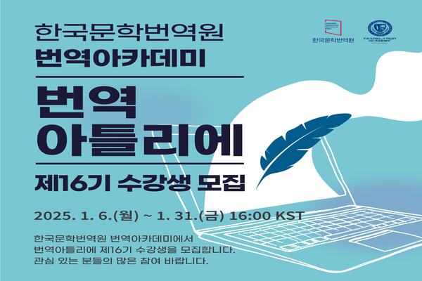 한국문학번역원 번역아카데미
번역아틀리에 제16기 수강생 모집
2025. 1. 6.(월) ~ 1. 31.(금) 16:00 KST
한국문학번역원 번역아카데미에서
번역아틀리에 제16기 수강생을 모집합니다.
관심 있는 분들의 많은 참여 바랍니다.